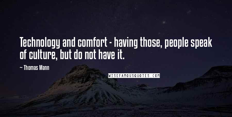 Thomas Mann Quotes: Technology and comfort - having those, people speak of culture, but do not have it.