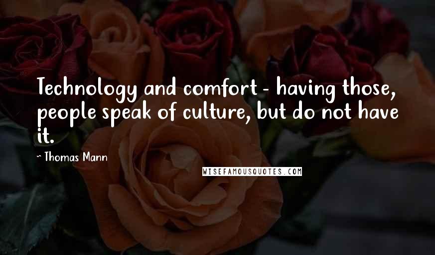 Thomas Mann Quotes: Technology and comfort - having those, people speak of culture, but do not have it.