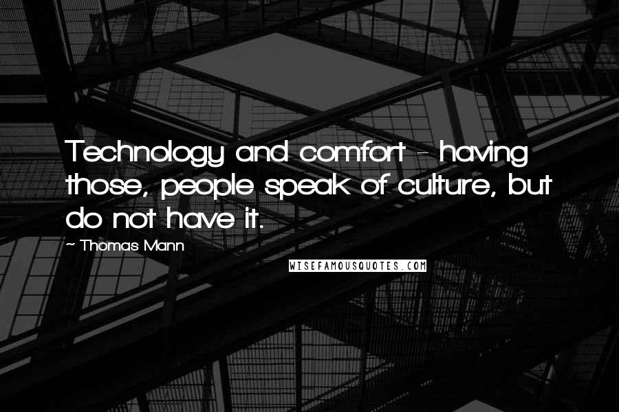 Thomas Mann Quotes: Technology and comfort - having those, people speak of culture, but do not have it.