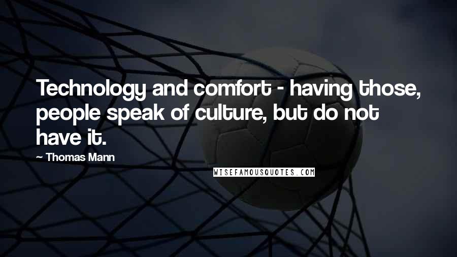 Thomas Mann Quotes: Technology and comfort - having those, people speak of culture, but do not have it.