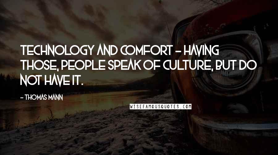 Thomas Mann Quotes: Technology and comfort - having those, people speak of culture, but do not have it.