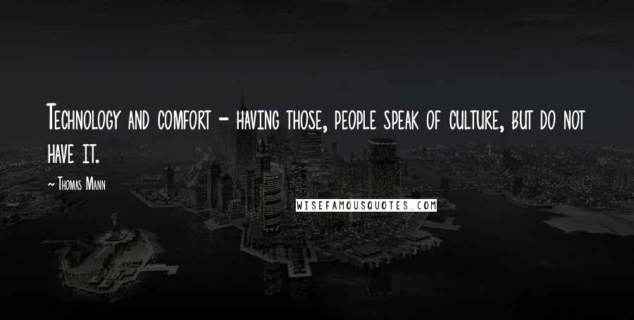 Thomas Mann Quotes: Technology and comfort - having those, people speak of culture, but do not have it.