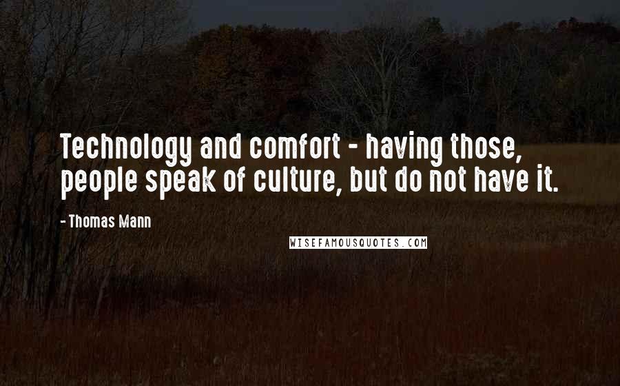 Thomas Mann Quotes: Technology and comfort - having those, people speak of culture, but do not have it.