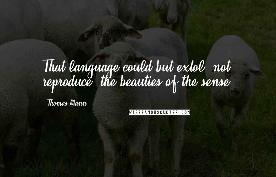 Thomas Mann Quotes: That language could but extol, not reproduce, the beauties of the sense.