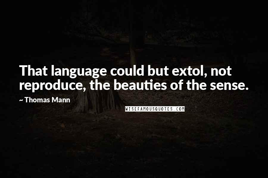 Thomas Mann Quotes: That language could but extol, not reproduce, the beauties of the sense.