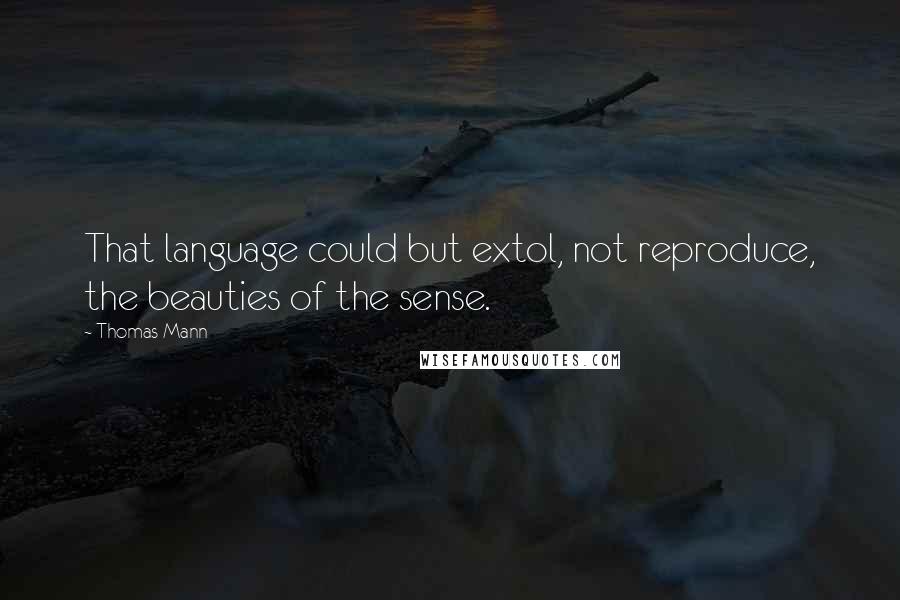 Thomas Mann Quotes: That language could but extol, not reproduce, the beauties of the sense.