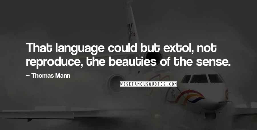 Thomas Mann Quotes: That language could but extol, not reproduce, the beauties of the sense.