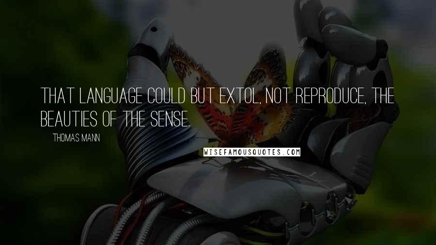 Thomas Mann Quotes: That language could but extol, not reproduce, the beauties of the sense.