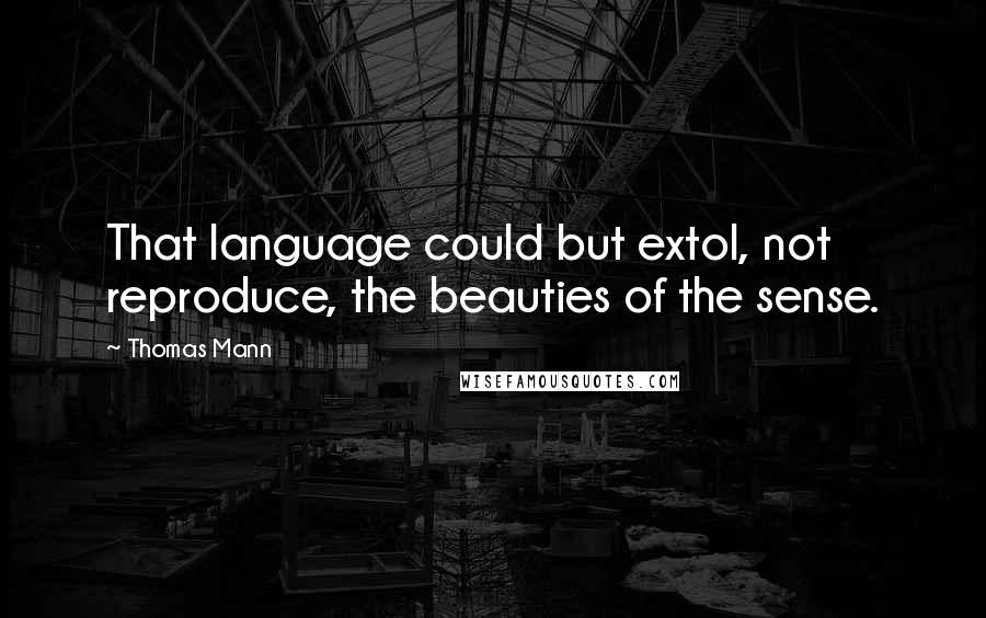 Thomas Mann Quotes: That language could but extol, not reproduce, the beauties of the sense.