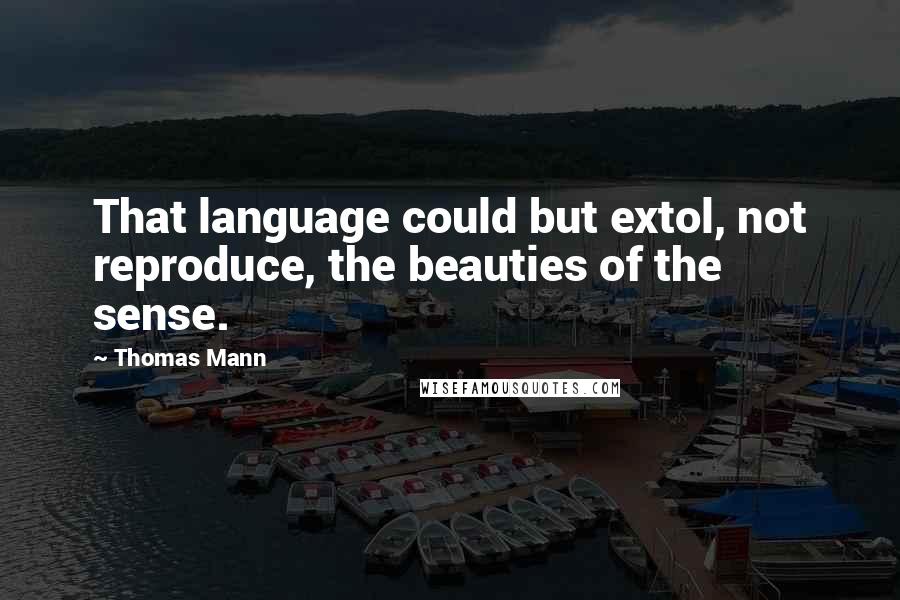 Thomas Mann Quotes: That language could but extol, not reproduce, the beauties of the sense.