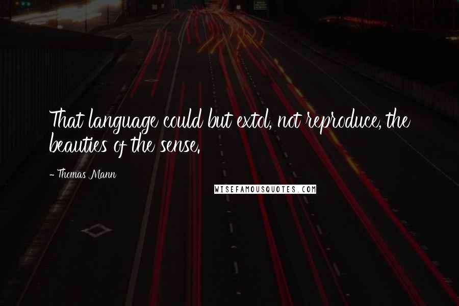 Thomas Mann Quotes: That language could but extol, not reproduce, the beauties of the sense.