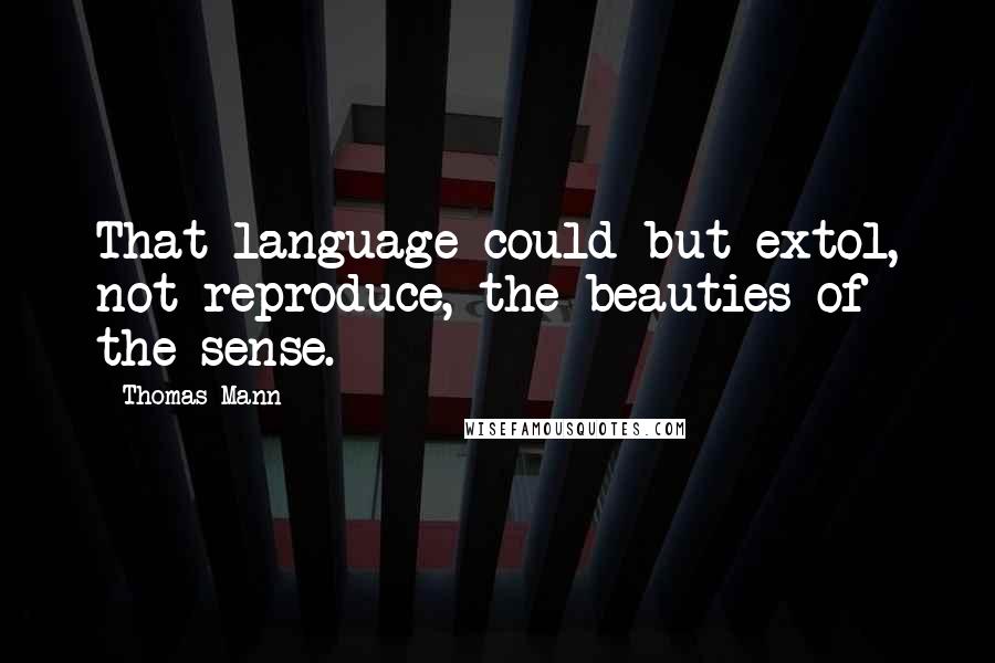 Thomas Mann Quotes: That language could but extol, not reproduce, the beauties of the sense.