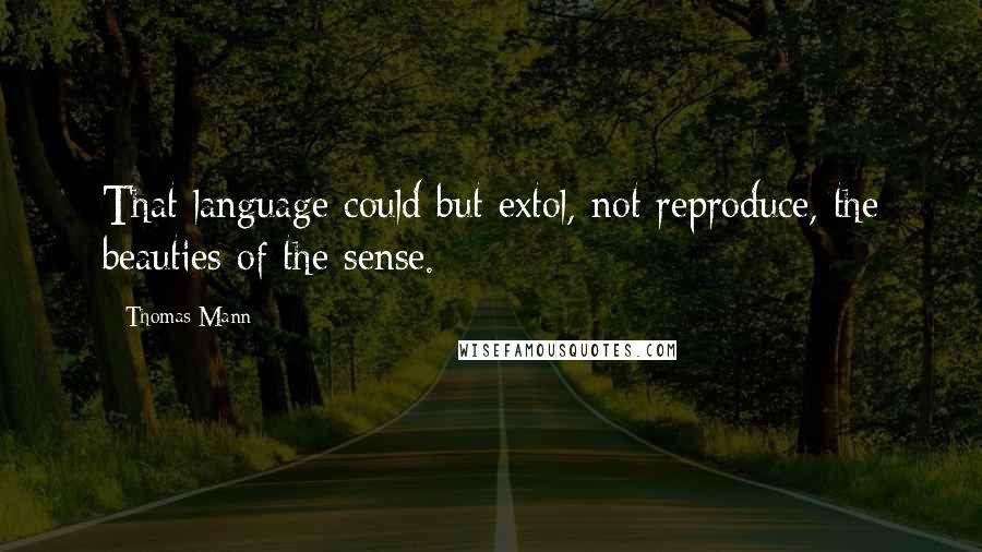 Thomas Mann Quotes: That language could but extol, not reproduce, the beauties of the sense.