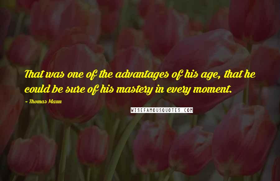 Thomas Mann Quotes: That was one of the advantages of his age, that he could be sure of his mastery in every moment.