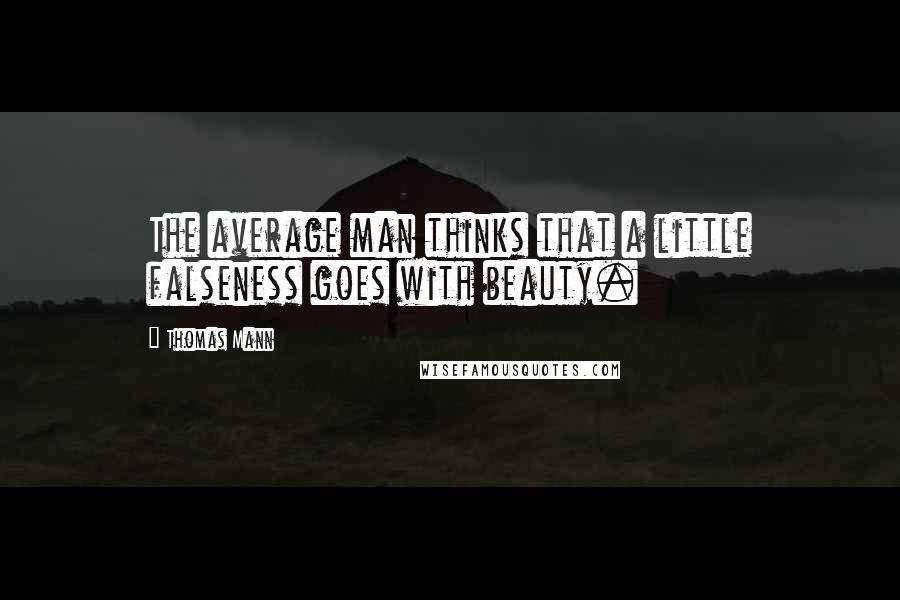 Thomas Mann Quotes: The average man thinks that a little falseness goes with beauty.