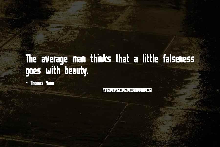 Thomas Mann Quotes: The average man thinks that a little falseness goes with beauty.