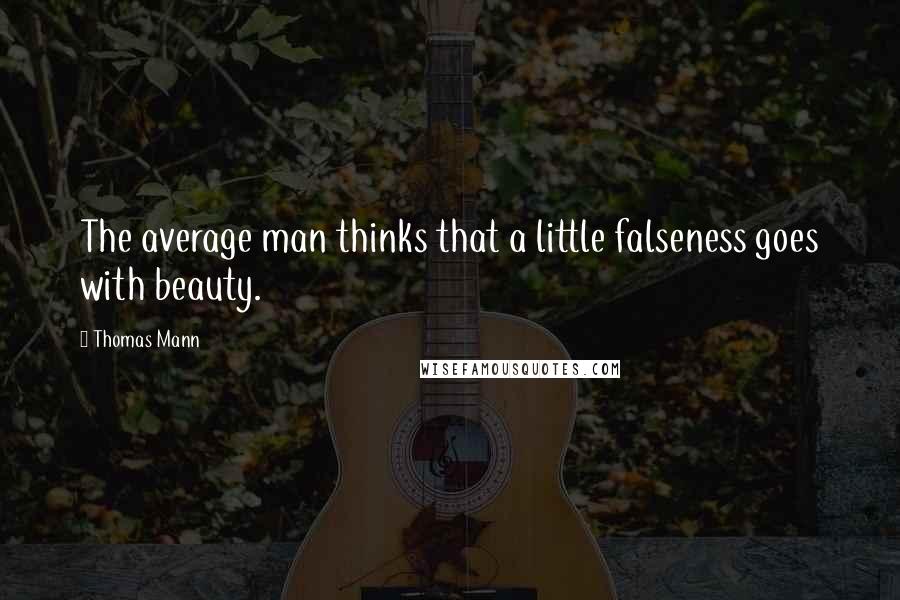 Thomas Mann Quotes: The average man thinks that a little falseness goes with beauty.