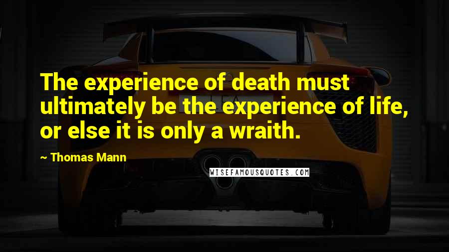 Thomas Mann Quotes: The experience of death must ultimately be the experience of life, or else it is only a wraith.