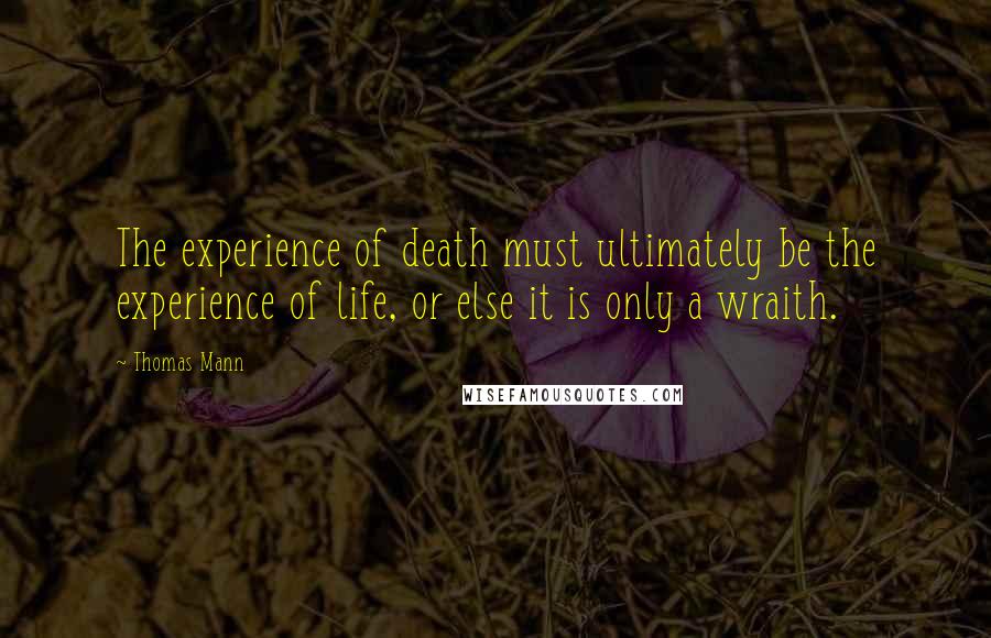 Thomas Mann Quotes: The experience of death must ultimately be the experience of life, or else it is only a wraith.