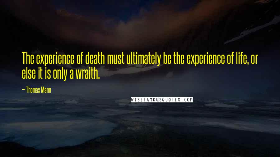 Thomas Mann Quotes: The experience of death must ultimately be the experience of life, or else it is only a wraith.