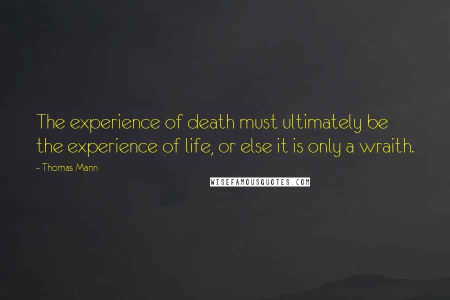 Thomas Mann Quotes: The experience of death must ultimately be the experience of life, or else it is only a wraith.