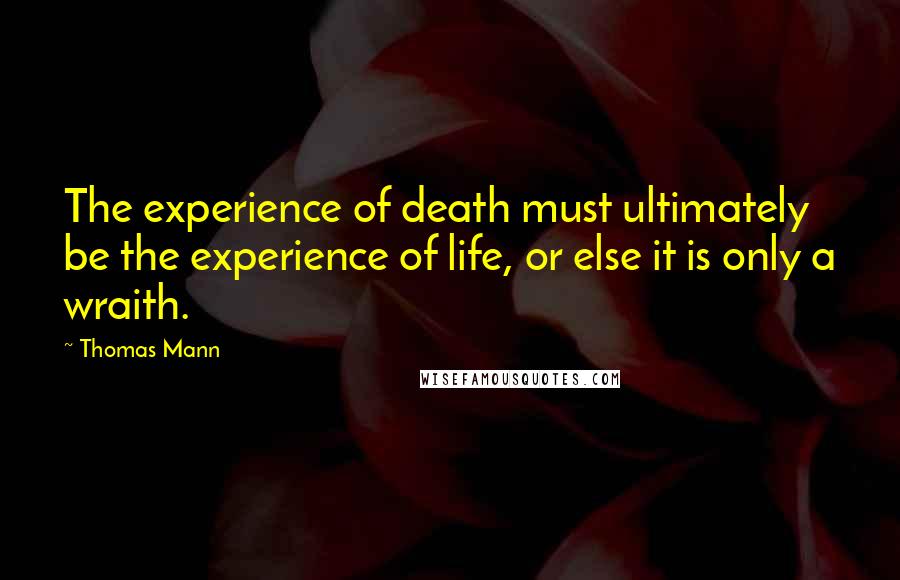 Thomas Mann Quotes: The experience of death must ultimately be the experience of life, or else it is only a wraith.