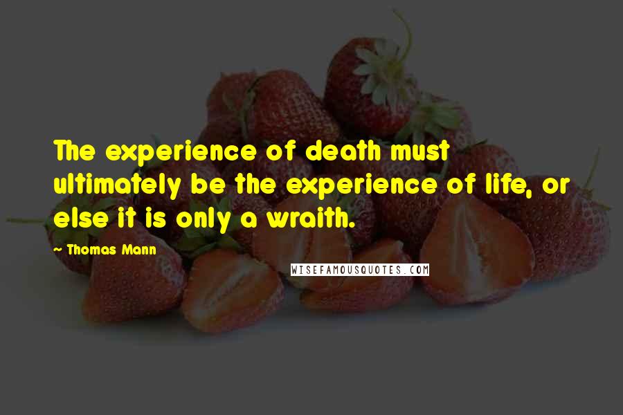 Thomas Mann Quotes: The experience of death must ultimately be the experience of life, or else it is only a wraith.