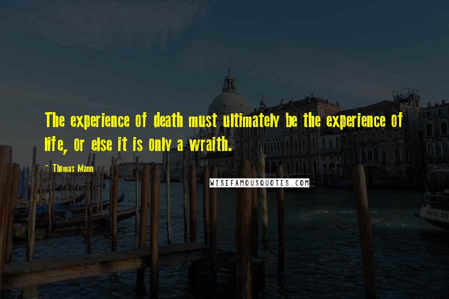 Thomas Mann Quotes: The experience of death must ultimately be the experience of life, or else it is only a wraith.