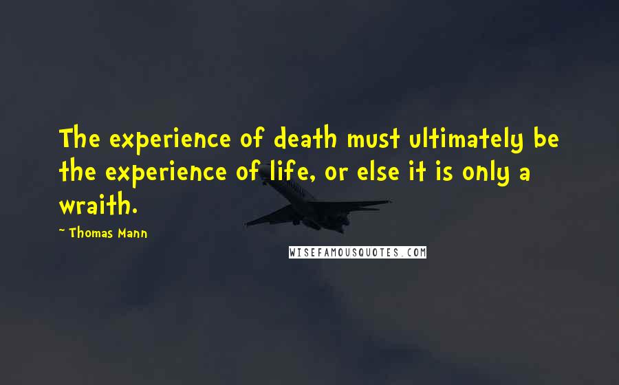 Thomas Mann Quotes: The experience of death must ultimately be the experience of life, or else it is only a wraith.