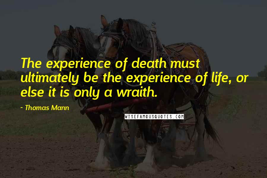 Thomas Mann Quotes: The experience of death must ultimately be the experience of life, or else it is only a wraith.