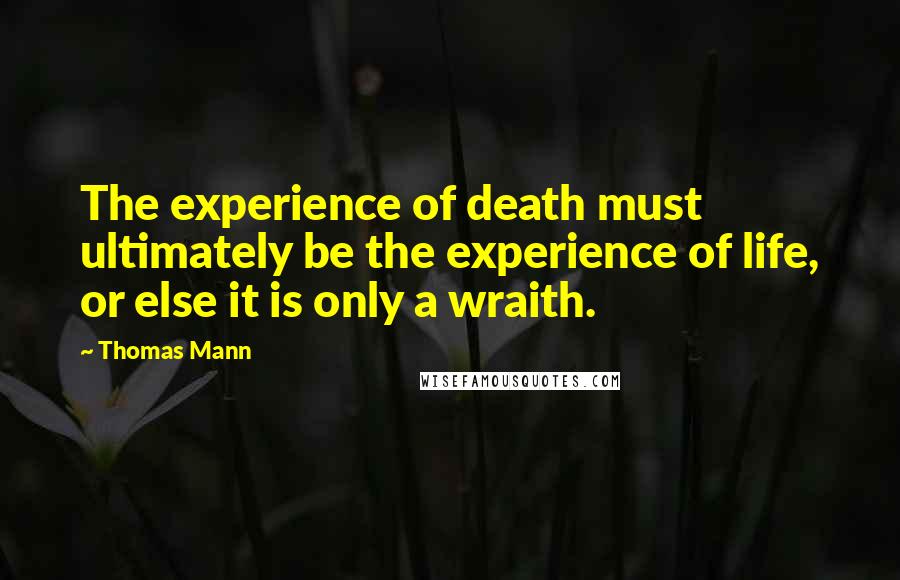 Thomas Mann Quotes: The experience of death must ultimately be the experience of life, or else it is only a wraith.