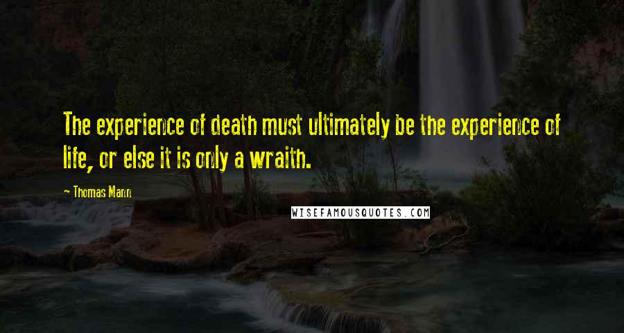 Thomas Mann Quotes: The experience of death must ultimately be the experience of life, or else it is only a wraith.