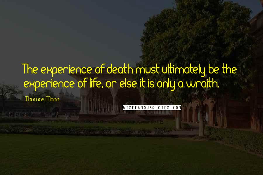 Thomas Mann Quotes: The experience of death must ultimately be the experience of life, or else it is only a wraith.