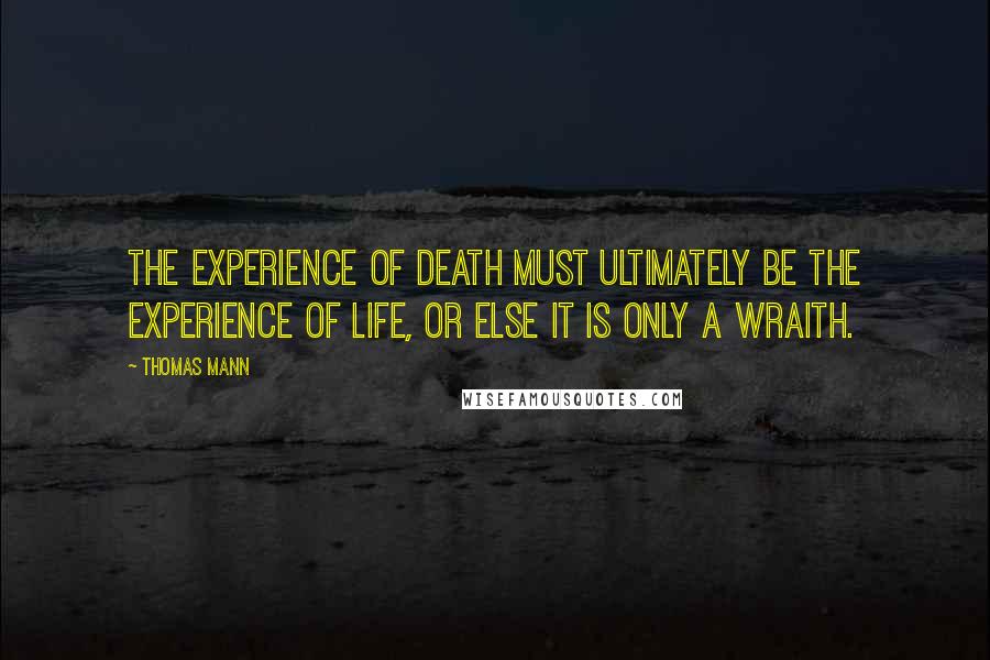 Thomas Mann Quotes: The experience of death must ultimately be the experience of life, or else it is only a wraith.