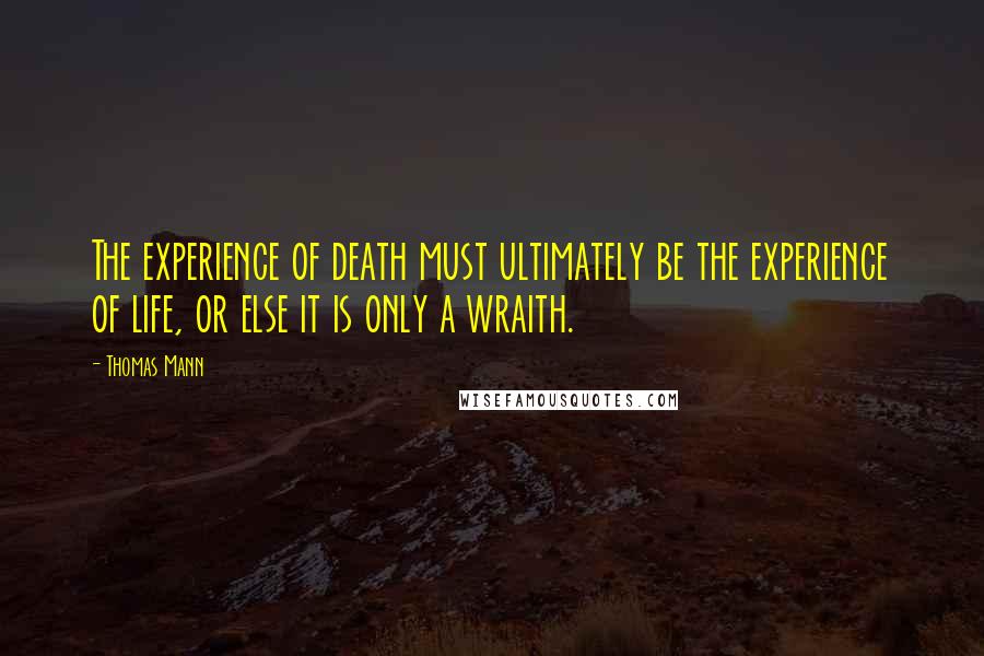 Thomas Mann Quotes: The experience of death must ultimately be the experience of life, or else it is only a wraith.