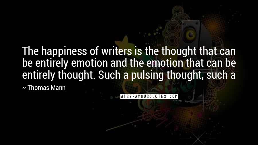 Thomas Mann Quotes: The happiness of writers is the thought that can be entirely emotion and the emotion that can be entirely thought. Such a pulsing thought, such a