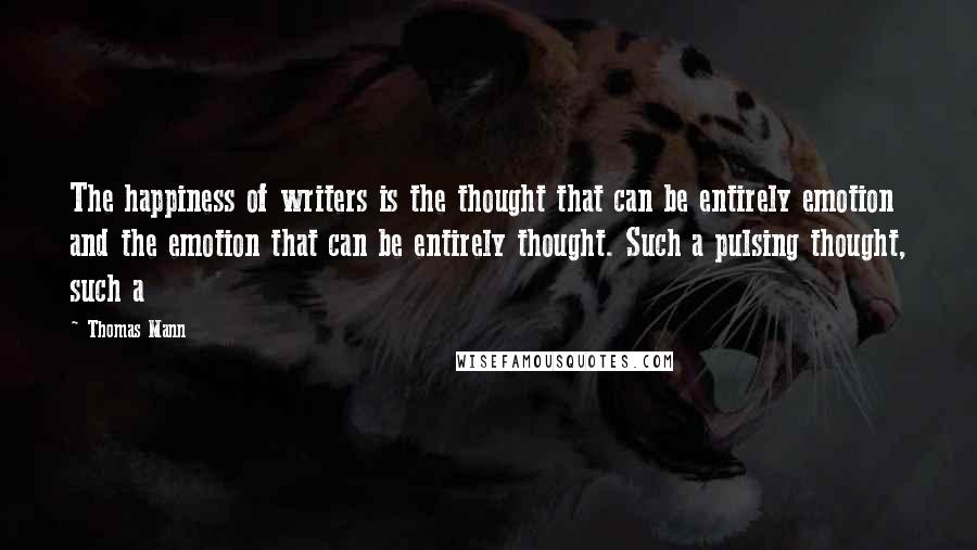 Thomas Mann Quotes: The happiness of writers is the thought that can be entirely emotion and the emotion that can be entirely thought. Such a pulsing thought, such a