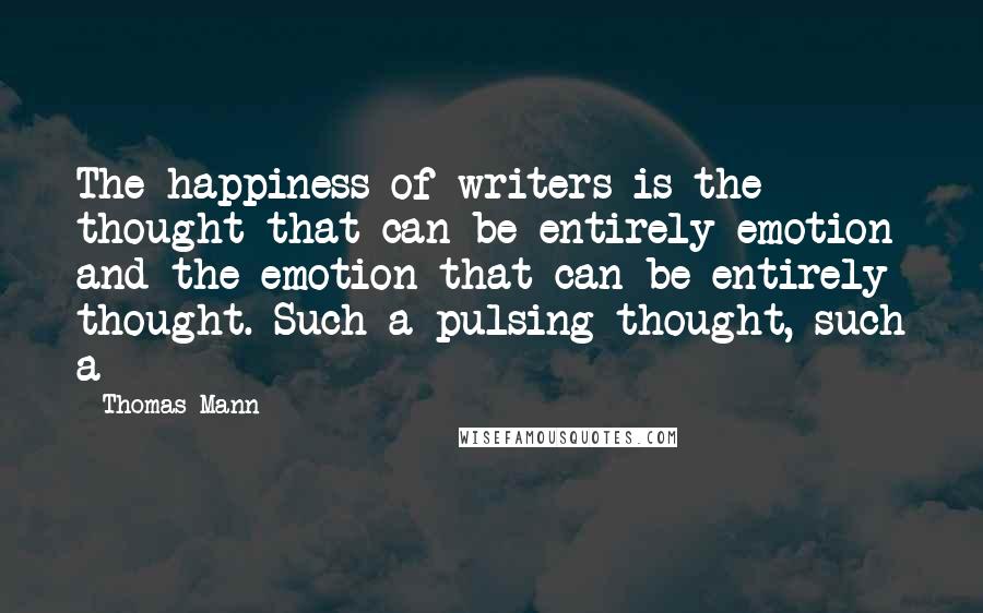 Thomas Mann Quotes: The happiness of writers is the thought that can be entirely emotion and the emotion that can be entirely thought. Such a pulsing thought, such a