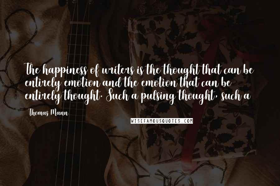 Thomas Mann Quotes: The happiness of writers is the thought that can be entirely emotion and the emotion that can be entirely thought. Such a pulsing thought, such a