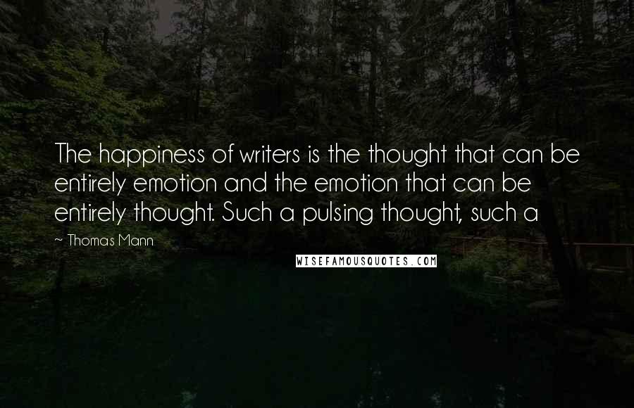 Thomas Mann Quotes: The happiness of writers is the thought that can be entirely emotion and the emotion that can be entirely thought. Such a pulsing thought, such a