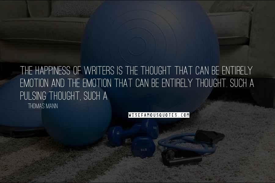 Thomas Mann Quotes: The happiness of writers is the thought that can be entirely emotion and the emotion that can be entirely thought. Such a pulsing thought, such a