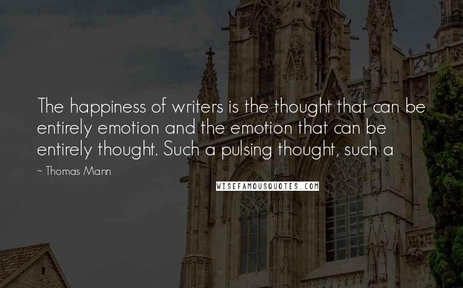 Thomas Mann Quotes: The happiness of writers is the thought that can be entirely emotion and the emotion that can be entirely thought. Such a pulsing thought, such a