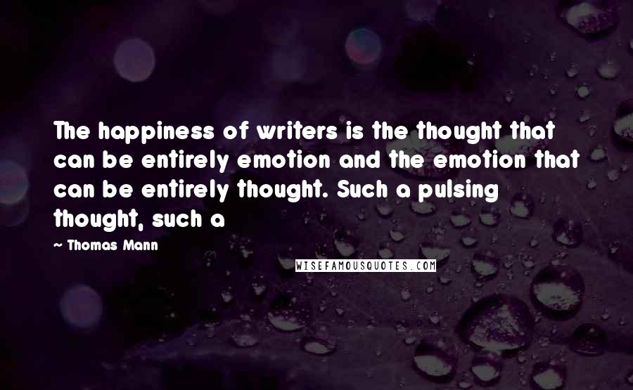 Thomas Mann Quotes: The happiness of writers is the thought that can be entirely emotion and the emotion that can be entirely thought. Such a pulsing thought, such a