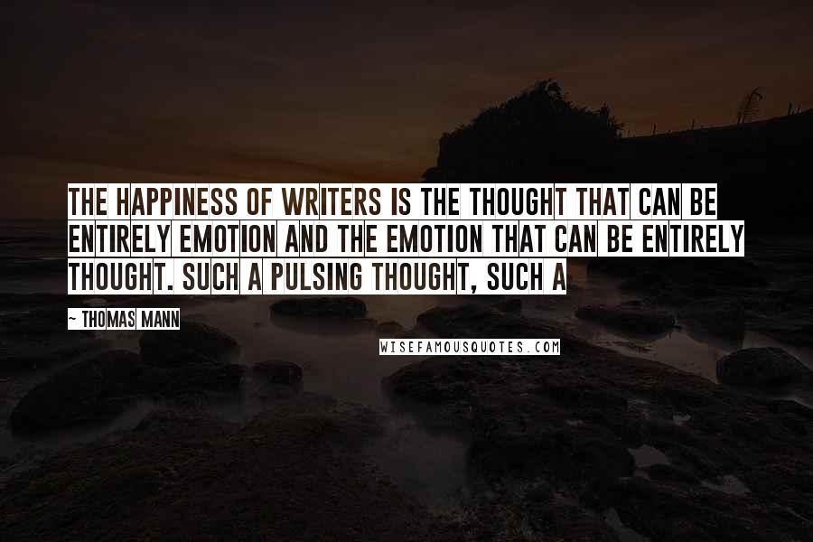 Thomas Mann Quotes: The happiness of writers is the thought that can be entirely emotion and the emotion that can be entirely thought. Such a pulsing thought, such a