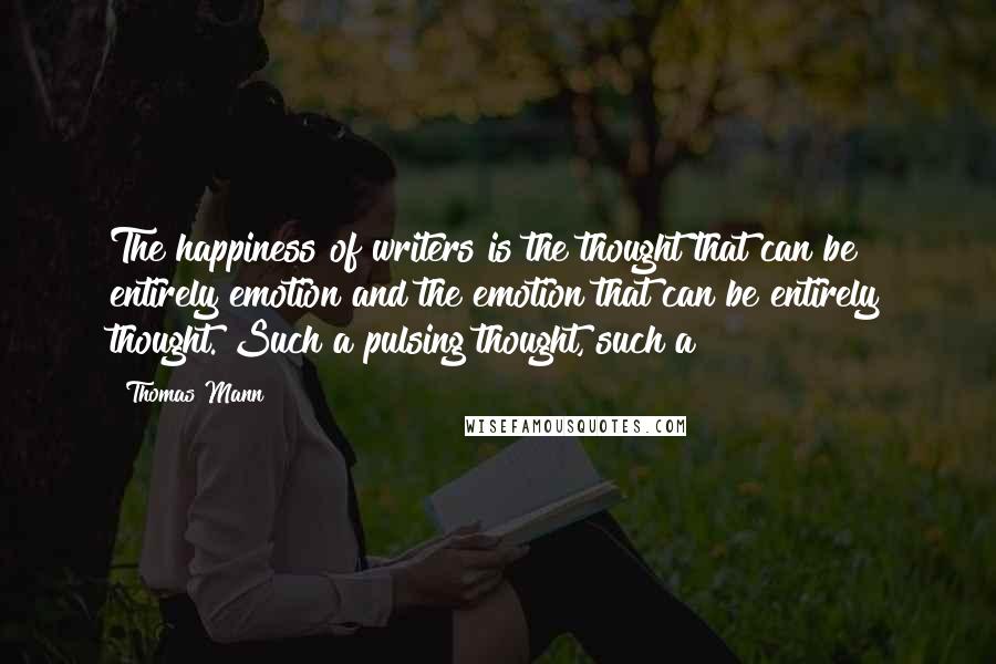 Thomas Mann Quotes: The happiness of writers is the thought that can be entirely emotion and the emotion that can be entirely thought. Such a pulsing thought, such a