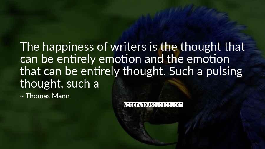 Thomas Mann Quotes: The happiness of writers is the thought that can be entirely emotion and the emotion that can be entirely thought. Such a pulsing thought, such a