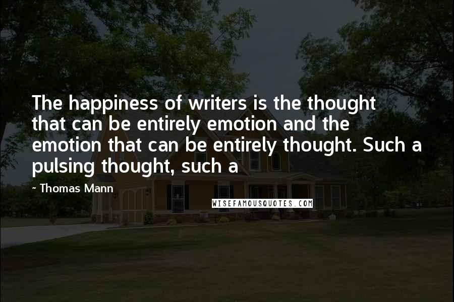 Thomas Mann Quotes: The happiness of writers is the thought that can be entirely emotion and the emotion that can be entirely thought. Such a pulsing thought, such a