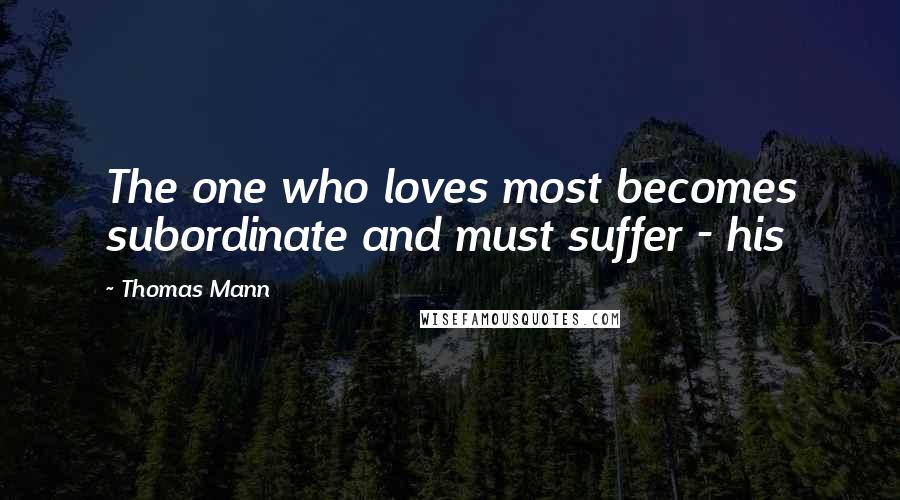 Thomas Mann Quotes: The one who loves most becomes subordinate and must suffer - his