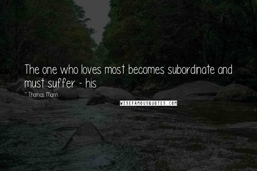 Thomas Mann Quotes: The one who loves most becomes subordinate and must suffer - his