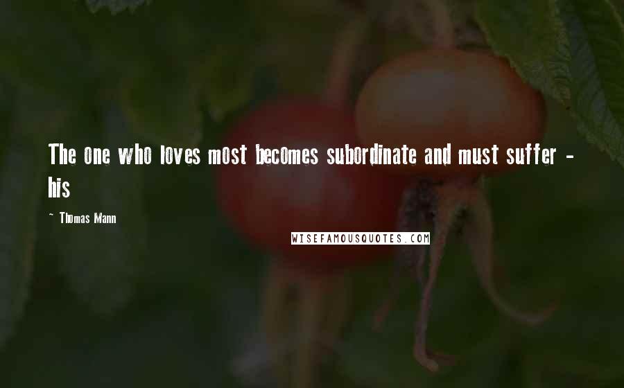 Thomas Mann Quotes: The one who loves most becomes subordinate and must suffer - his